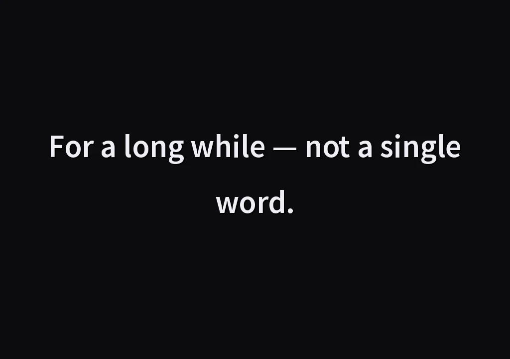 For a long while — not a single word.