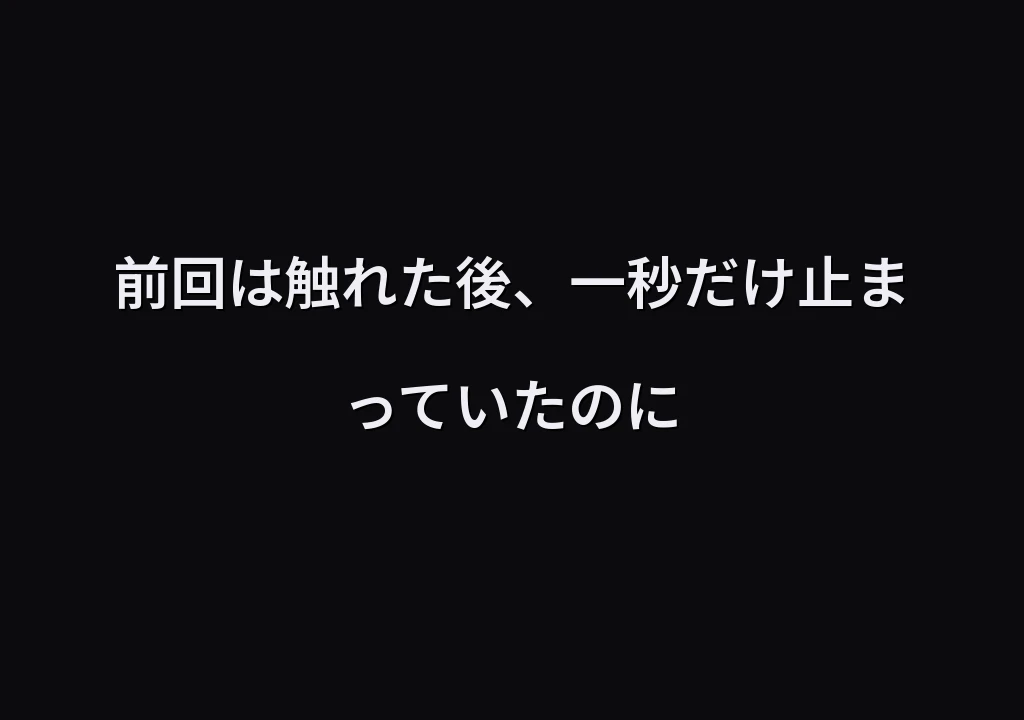 前回は触れた後、一秒だけ止まっていたのに