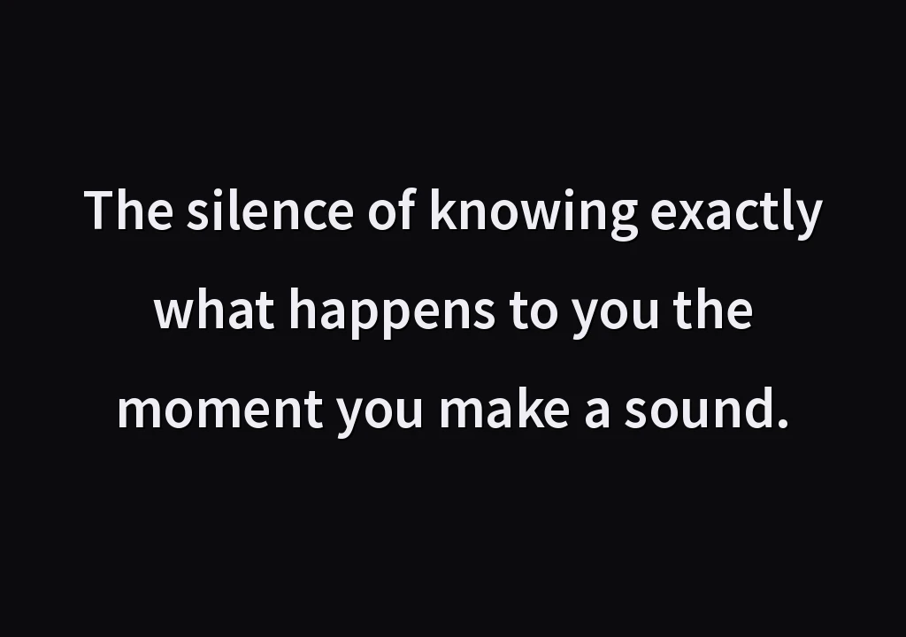 The silence of knowing exactly what happens to you the moment you make a sound.
