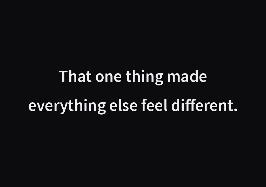 That one thing made everything else feel different.