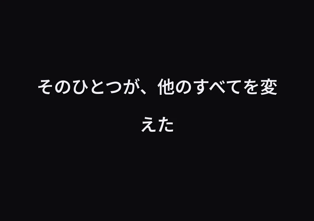 そのひとつが、他のすべてを変えた