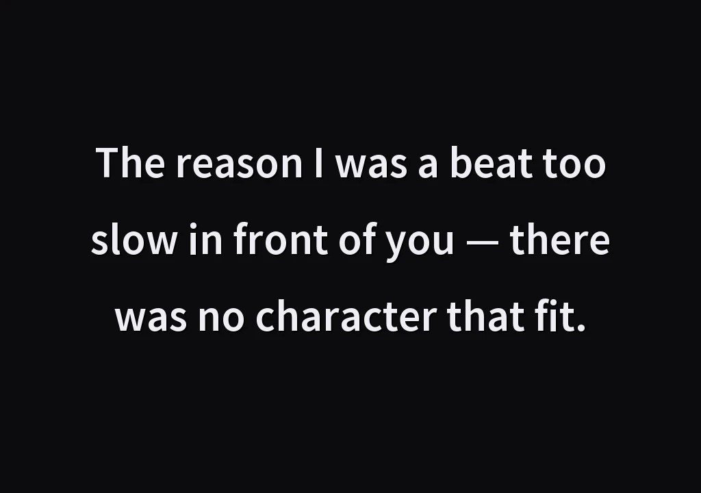 The reason I was a beat too slow in front of you — there was no character that fit.