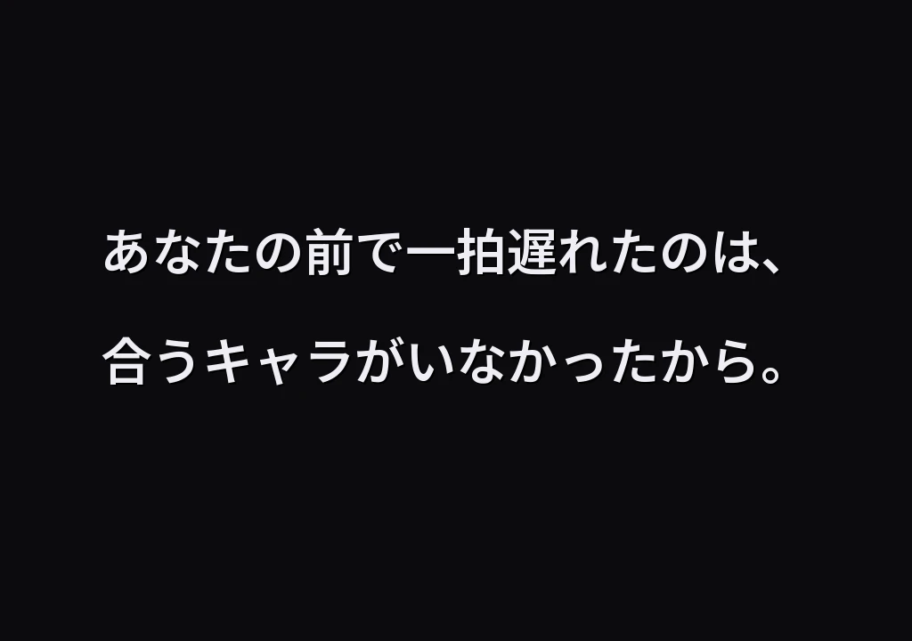 あなたの前で一拍遅れたのは、合うキャラがいなかったから。