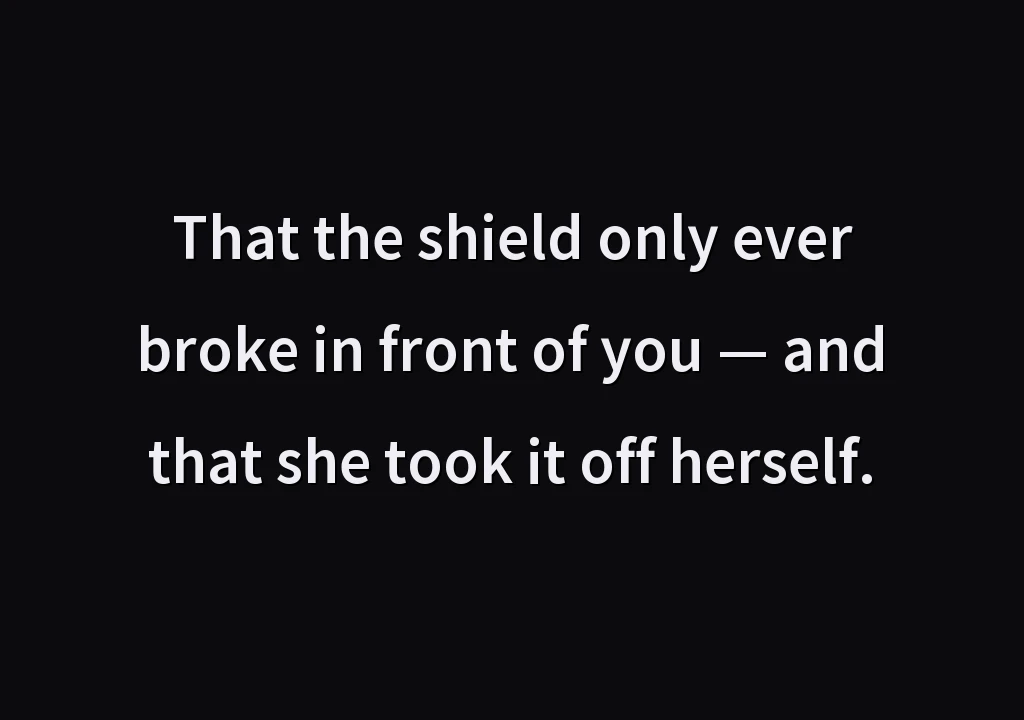 That the shield only ever broke in front of you — and that she took it off herself.
