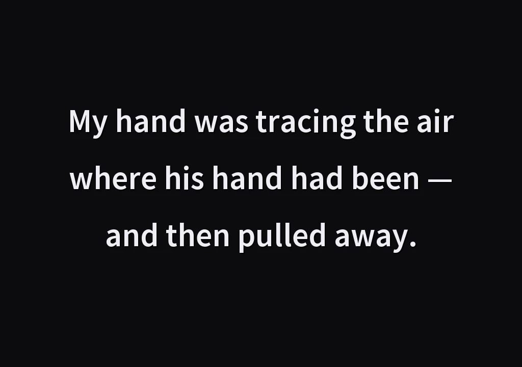 My hand was tracing the air where his hand had been — and then pulled away.