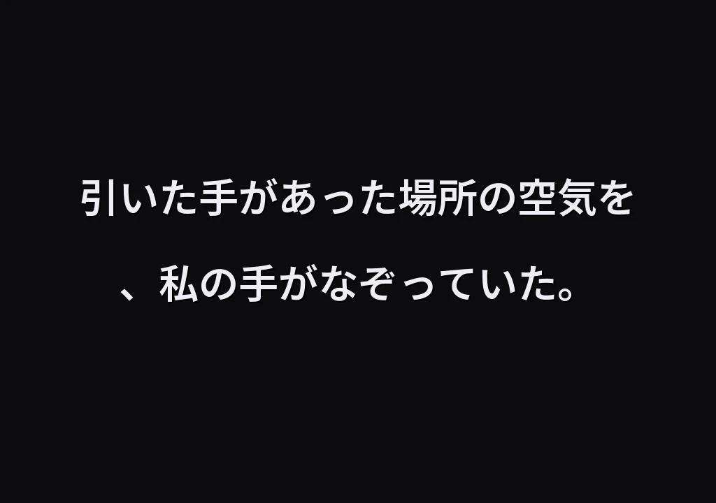 引いた手があった場所の空気を、私の手がなぞっていた。