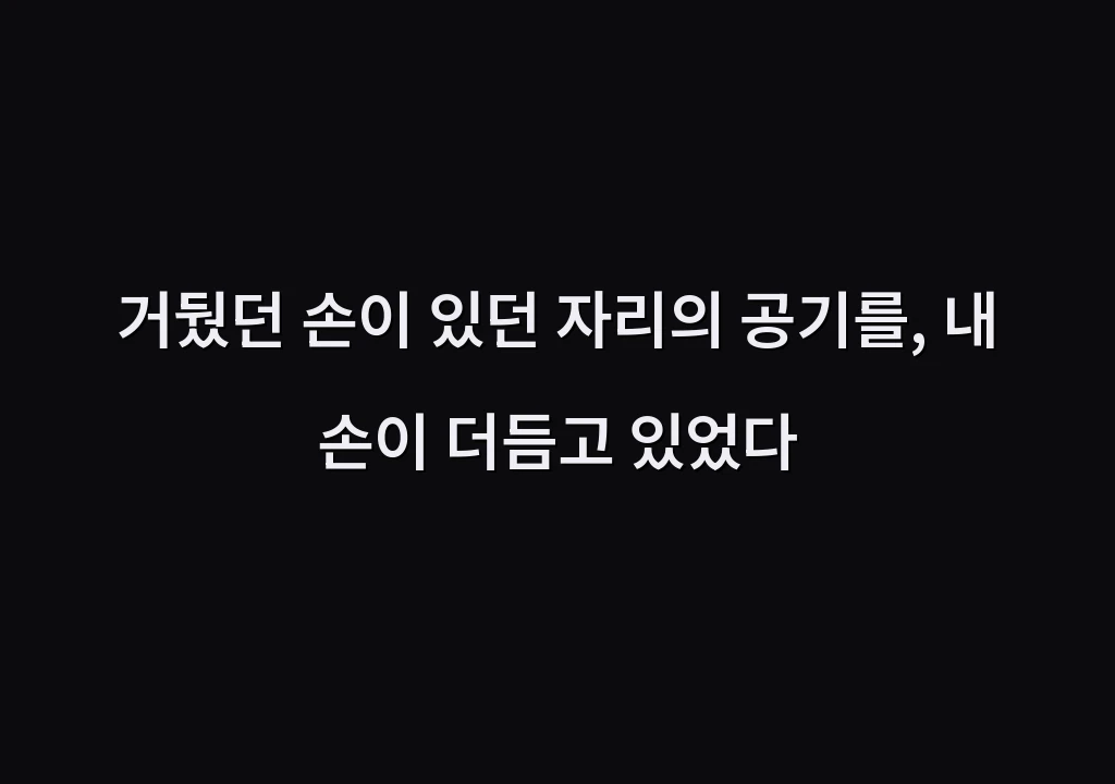 거뒀던 손이 있던 자리의 공기를, 내 손이 더듬고 있었다