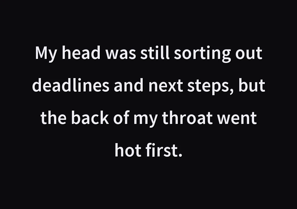 My head was still sorting out deadlines and next steps, but the back of my throat went hot first.