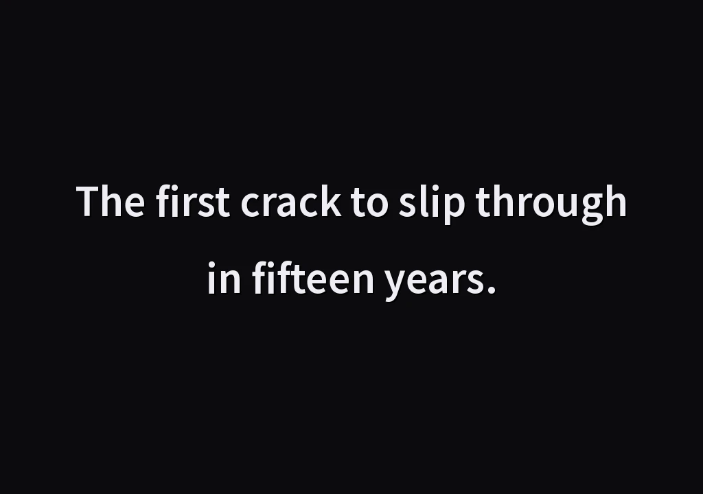 The first crack to slip through in fifteen years.