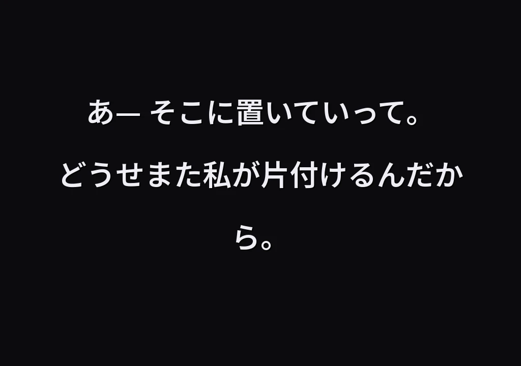 あ— そこに置いていって。 どうせまた私が片付けるんだから。