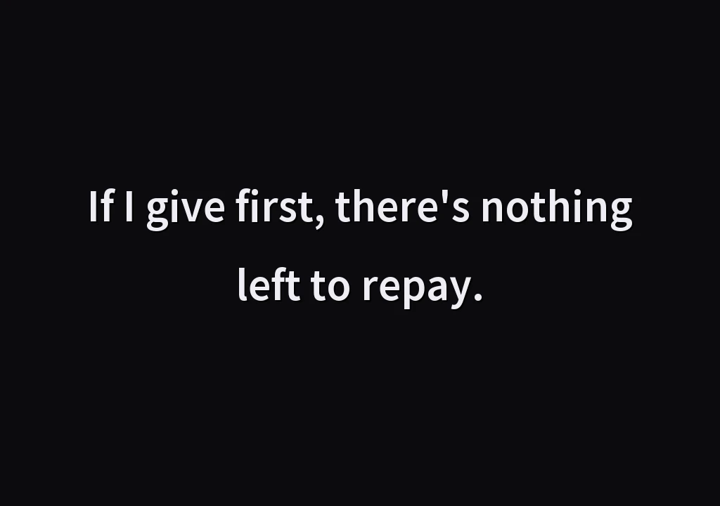 If I give first, there's nothing left to repay.