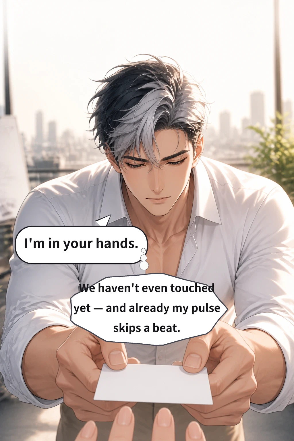 I'm in your hands. We haven't even touched yet — and already my pulse skips a beat.