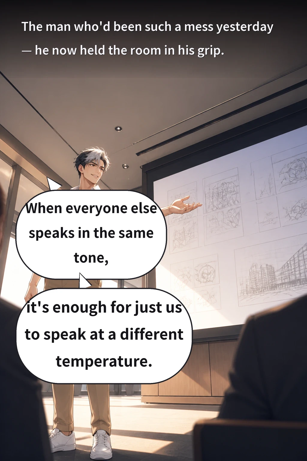 When everyone else speaks in the same tone, it's enough for just us to speak at a different temperature. The man who'd been such a mess yesterday — he now held the room in his grip.
