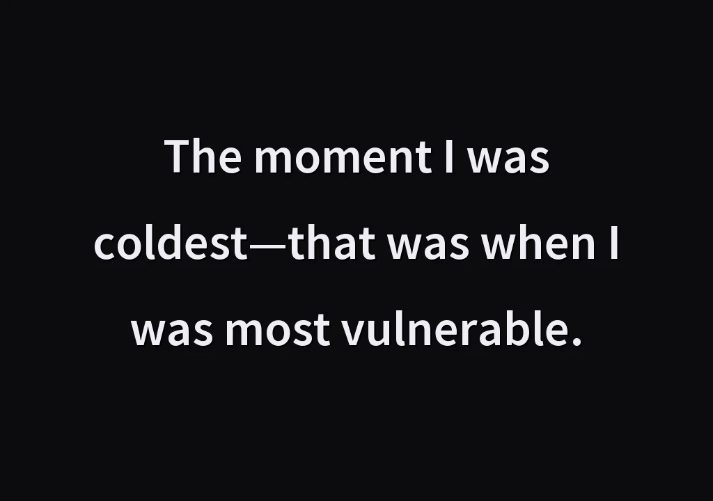 The moment I was coldest—that was when I was most vulnerable.