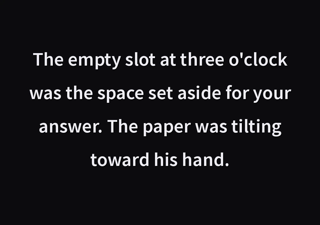 The empty slot at three o'clock was the space set aside for your answer. The paper was tilting toward his hand.