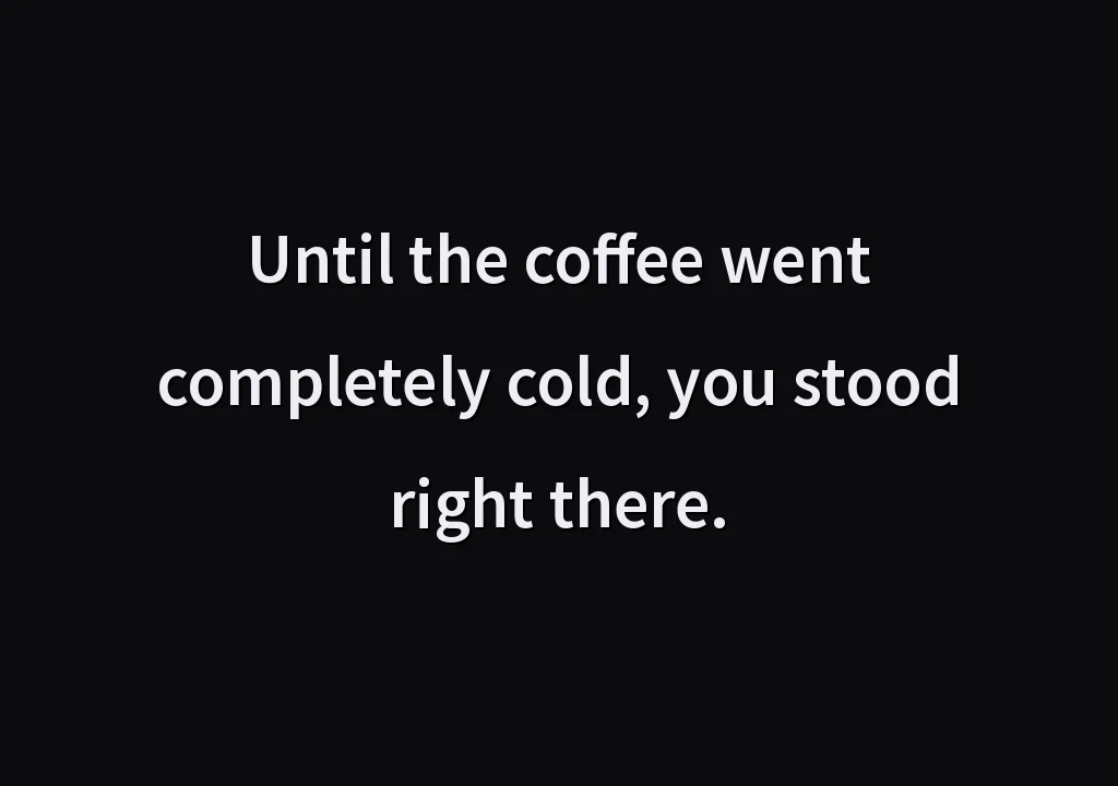Until the coffee went completely cold, you stood right there.