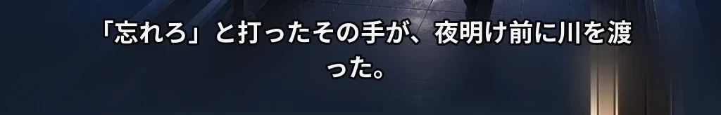 「忘れて」と打った手が、夜明け六時に川を渡った #40