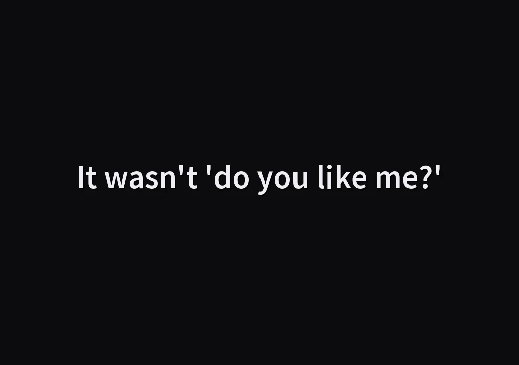 It wasn't 'do you like me?'