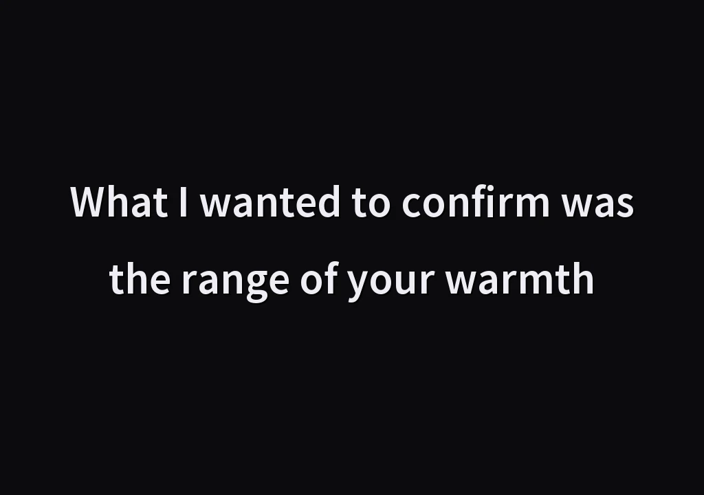 What I wanted to confirm was the range of your warmth
