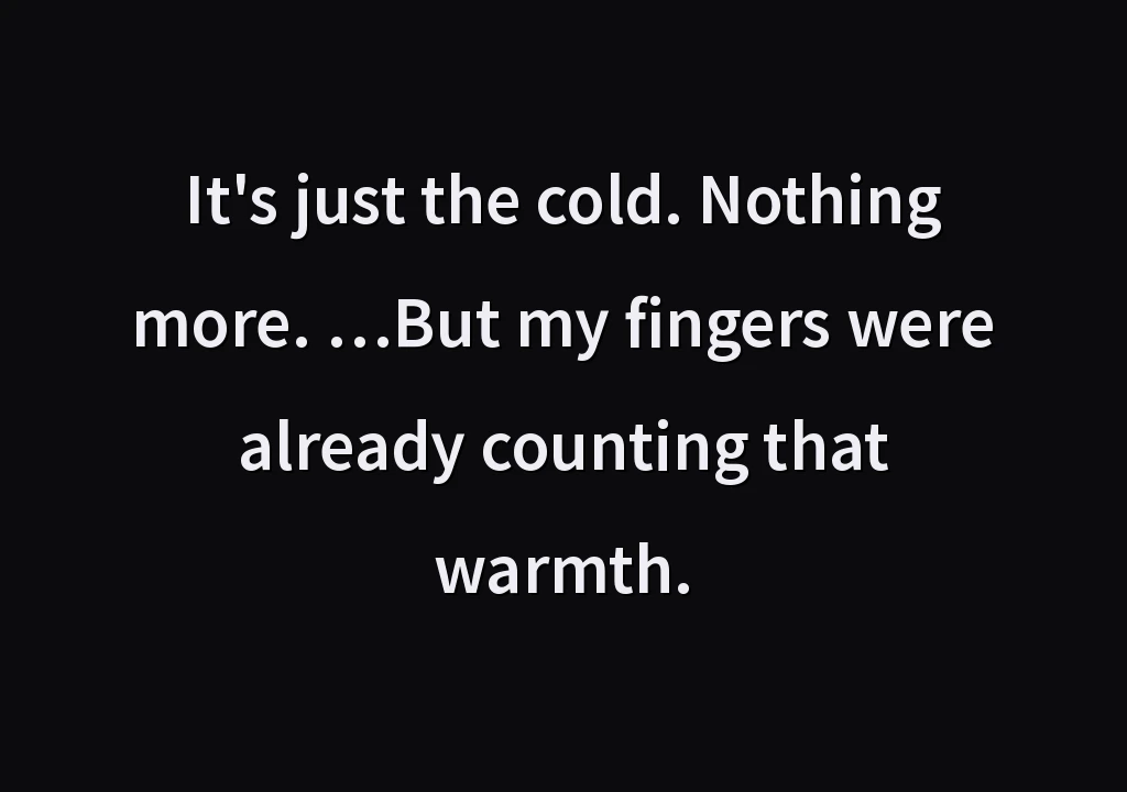 It's just the cold. Nothing more. …But my fingers were already counting that warmth.