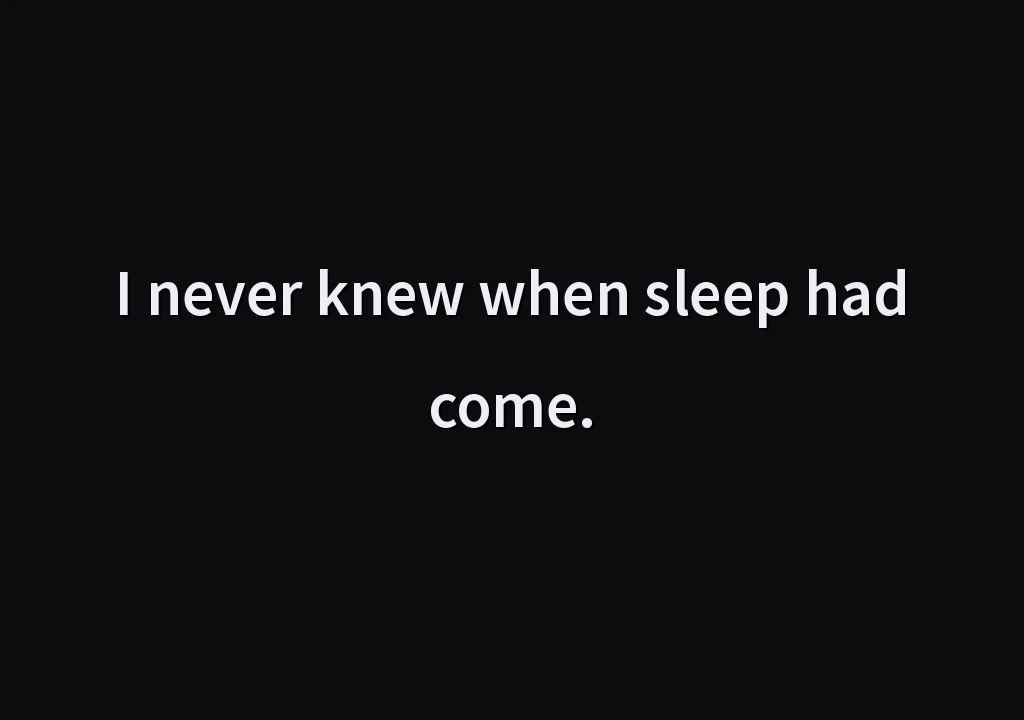 I never knew when sleep had come.