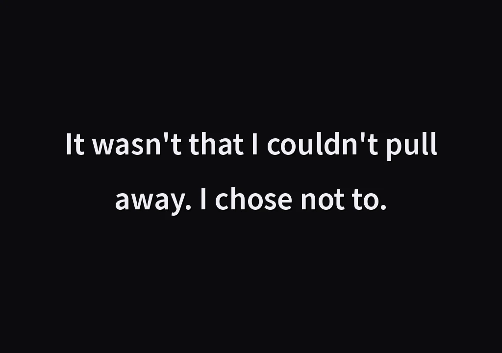 It wasn't that I couldn't pull away. I chose not to.