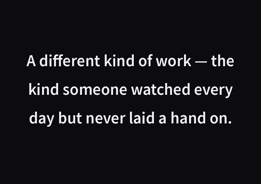 A different kind of work — the kind someone watched every day but never laid a hand on.