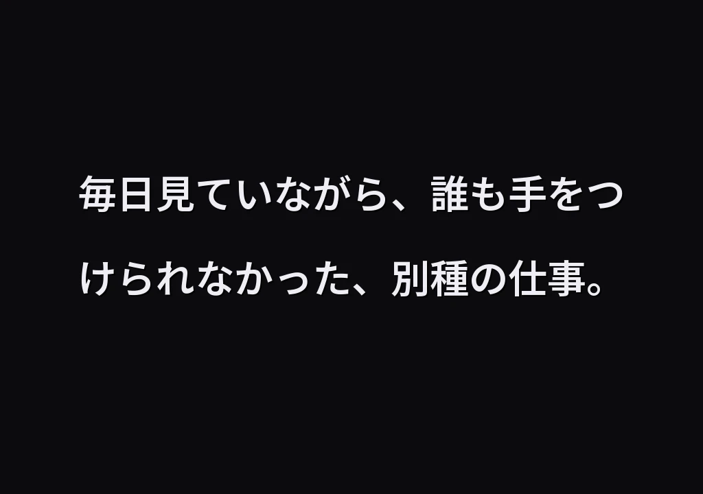 毎日見ていながら、誰も手をつけられなかった、別種の仕事。
