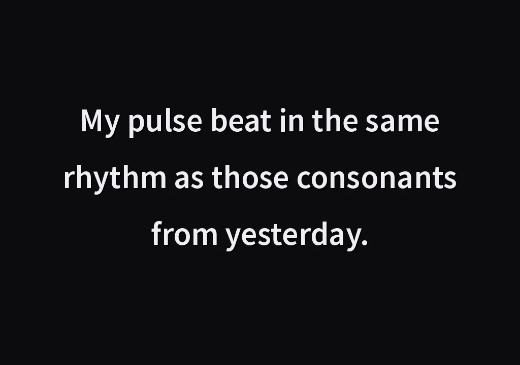 My pulse beat in the same rhythm as those consonants from yesterday.