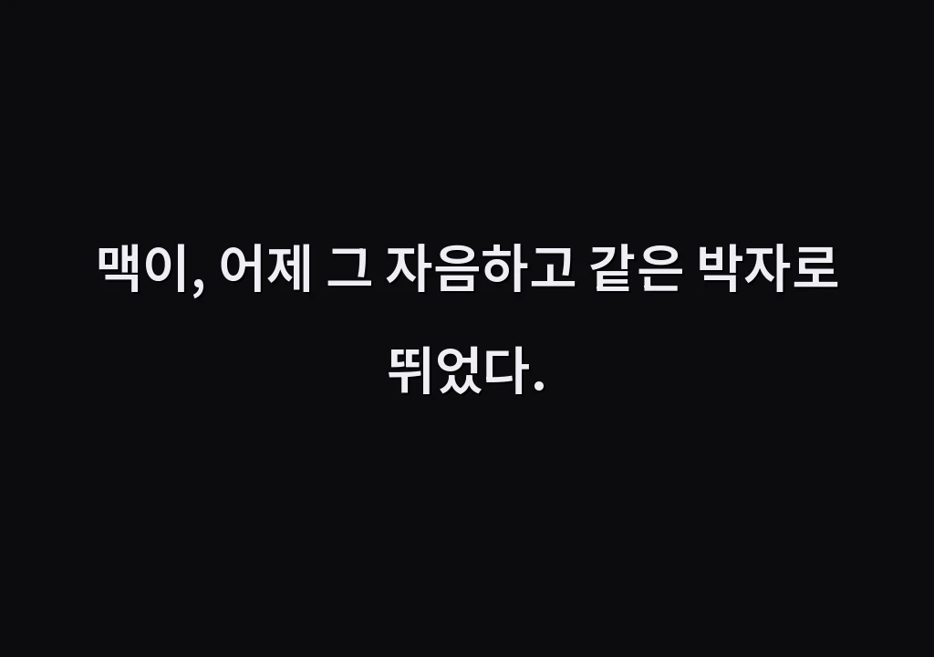 맥이, 어제 그 자음하고 같은 박자로 뛰었다.