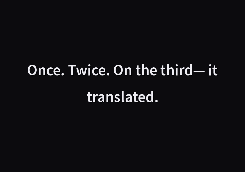 Once. Twice. On the third— it translated.