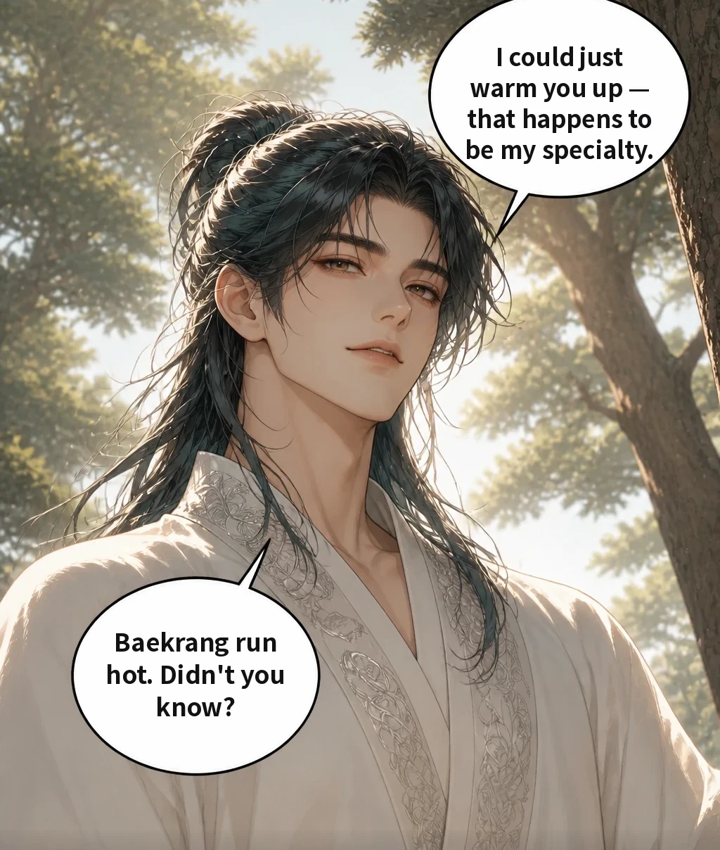 I could just warm you up — that happens to be my specialty. Baekrang run hot. Didn't you know? I was about to ask if he does that for just anyone.