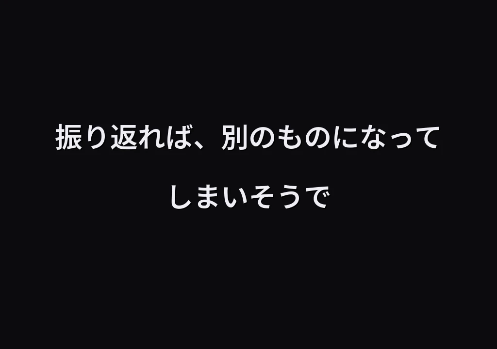 振り返れば、別のものになってしまいそうで