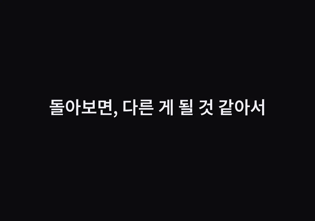 돌아보면, 다른 게 될 것 같아서