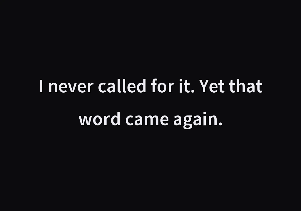 I never called for it. Yet that word came again.
