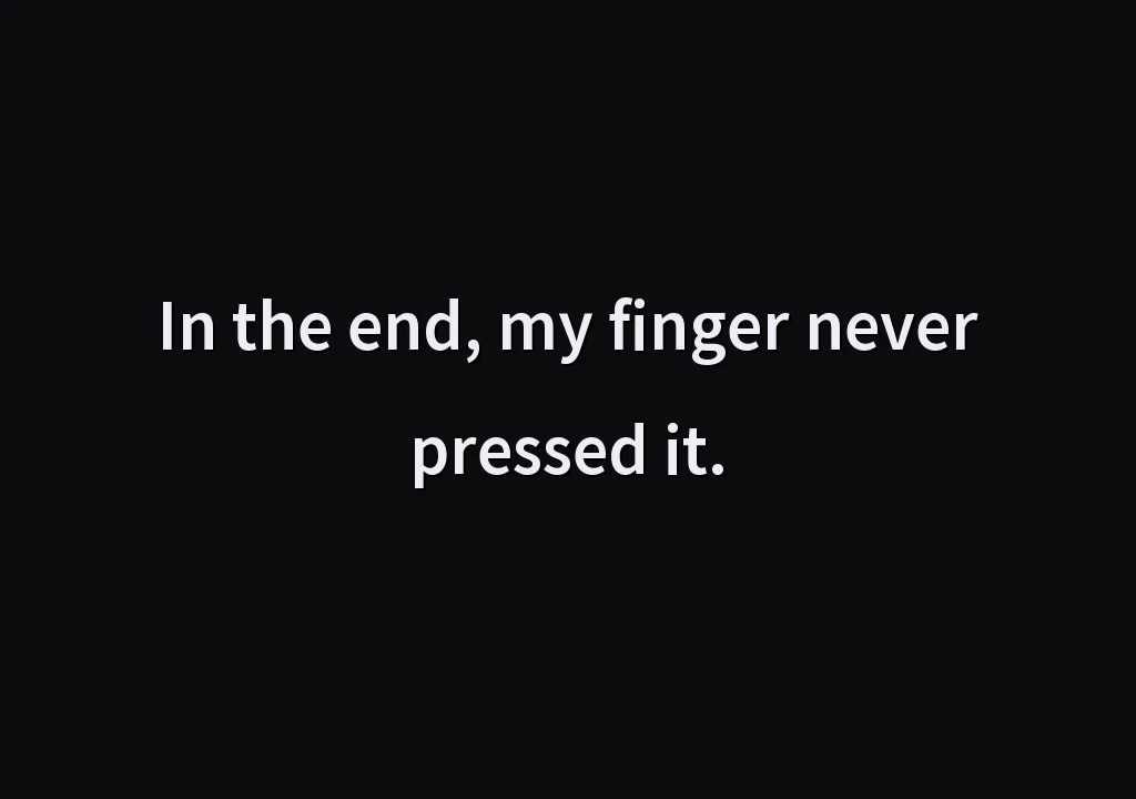 In the end, my finger never pressed it.