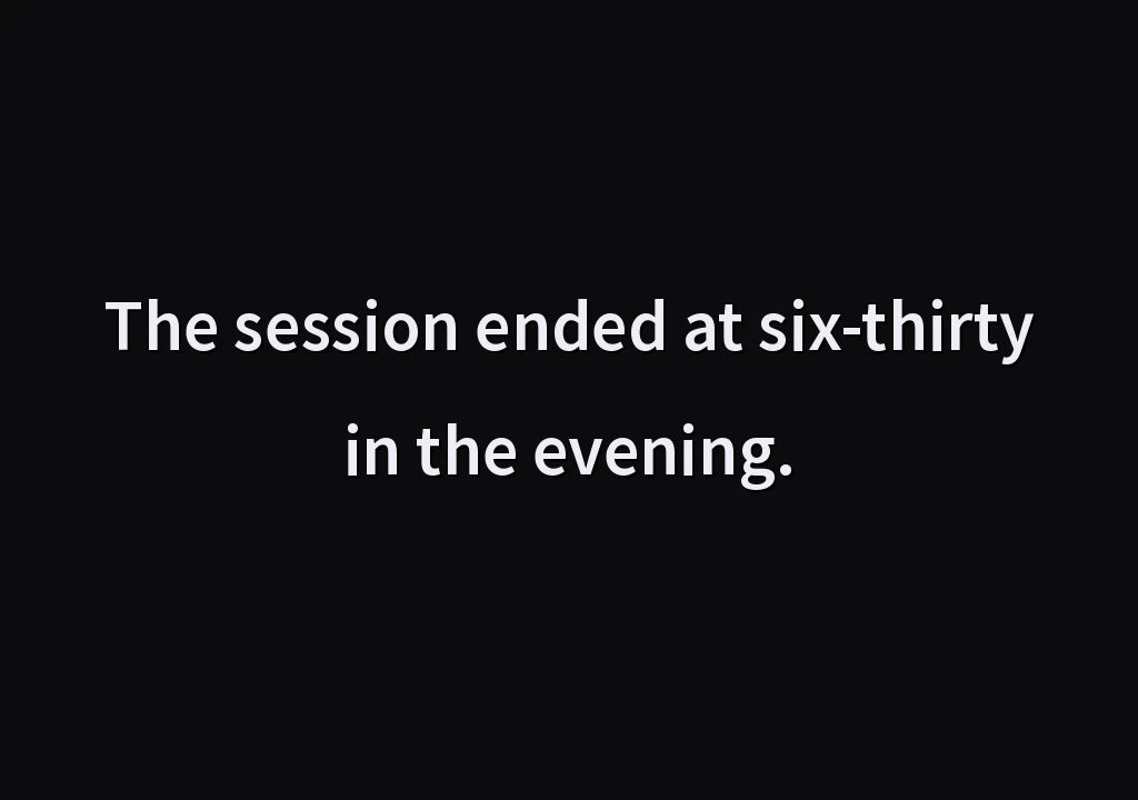 The session ended at six-thirty in the evening.
