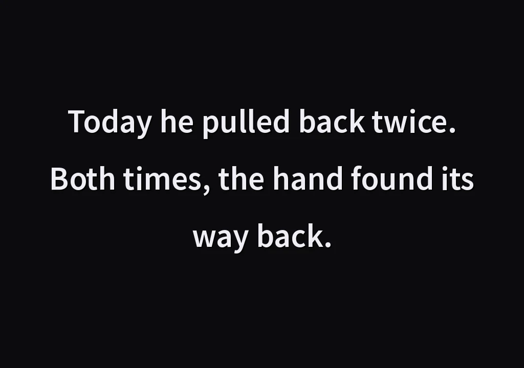 Today he pulled back twice. Both times, the hand found its way back.