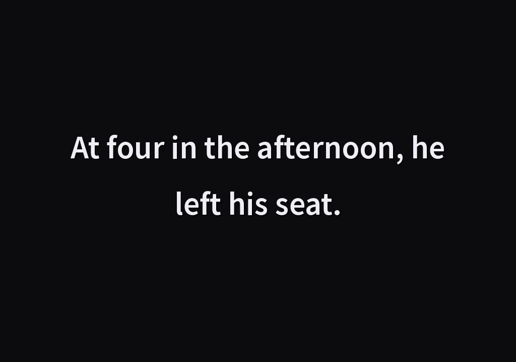 At four in the afternoon, he left his seat.