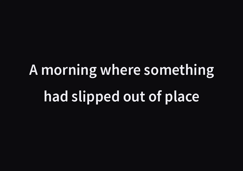 A morning where something had slipped out of place