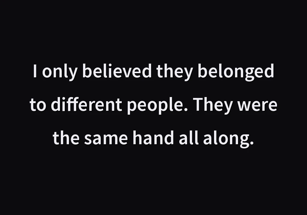 I only believed they belonged to different people. They were the same hand all along.