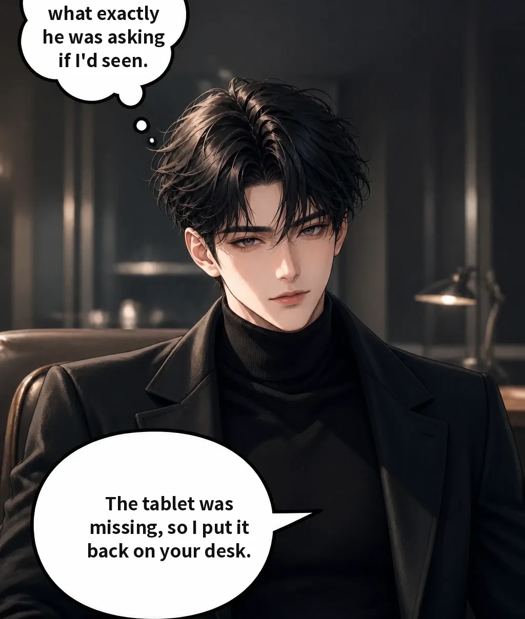 I couldn't tell what exactly he was asking if I'd seen. The tablet was missing, so I put it back on your desk.