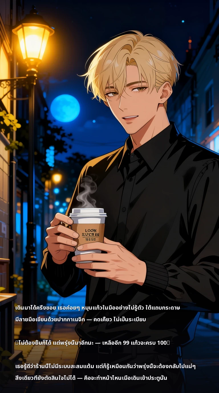 เดินมาได้ครึ่งซอย เธอค่อยๆ หมุนแก้วในมืออย่างไม่รู้ตัว ใต้แถบกระดาษ มีลายมือเขียนด้วยปากกาเมจิก — คดเคี้ยว ไม่เป็นระเบียบ

『ไม่ต้องยิ้มก็ได้ แต่พรุ่งนี้มาอีกนะ — เหลืออีก 99 แก้วจะครบ 100』

เธอรู้ดีว่าร้านนี้ไม่มีระบบสะสมแต้ม แต่ก็รู้เหมือนกันว่าพรุ่งนี้จะต้องกลับไปแน่ๆ สิ่งเดียวที่ยังตัดสินใจไม่ได้ — คือจะทำหน้าไหนเมื่อเดินเข้าประตูนั้น