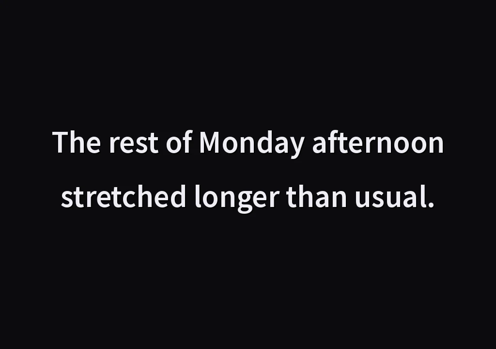 The rest of Monday afternoon stretched longer than usual.